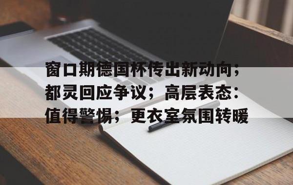 华体会体育-关于窗口期德国杯传出新动向；都灵回应争议；高层表态：值得警惕；更衣室氛围转暖的信息