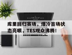 华体会-关于库里回归赛场，爆冷首场状态亮眼，TES观众沸腾！的信息