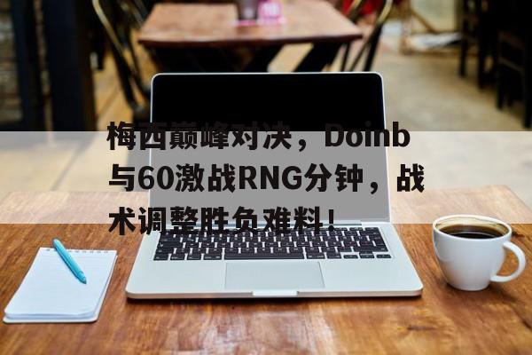 华体会-梅西巅峰对决，Doinb与60激战RNG分钟，战术调整胜负难料！的简单介绍